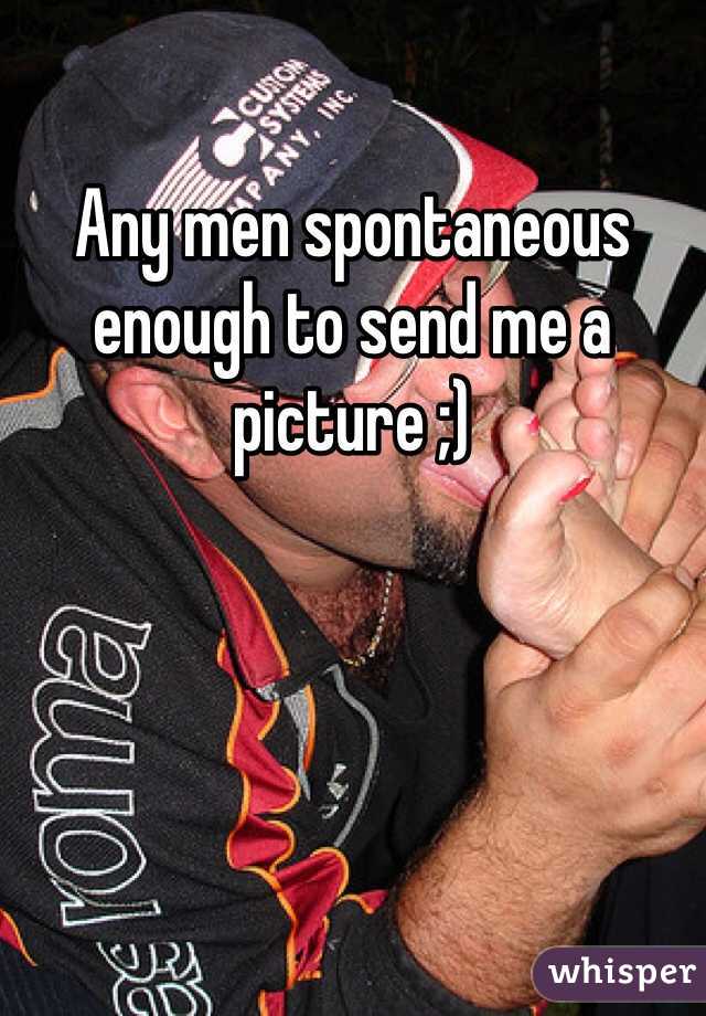 Any men spontaneous enough to send me a picture ;) 
