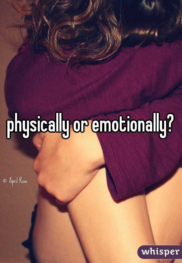 physically or emotionally?