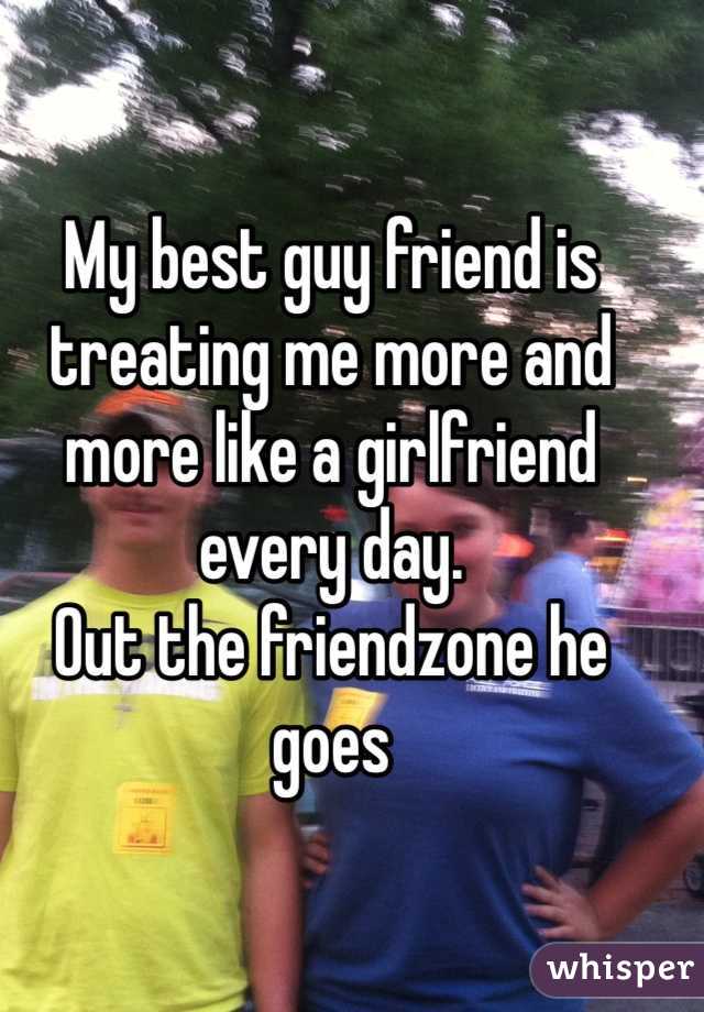 My best guy friend is treating me more and more like a girlfriend every day. 
Out the friendzone he goes