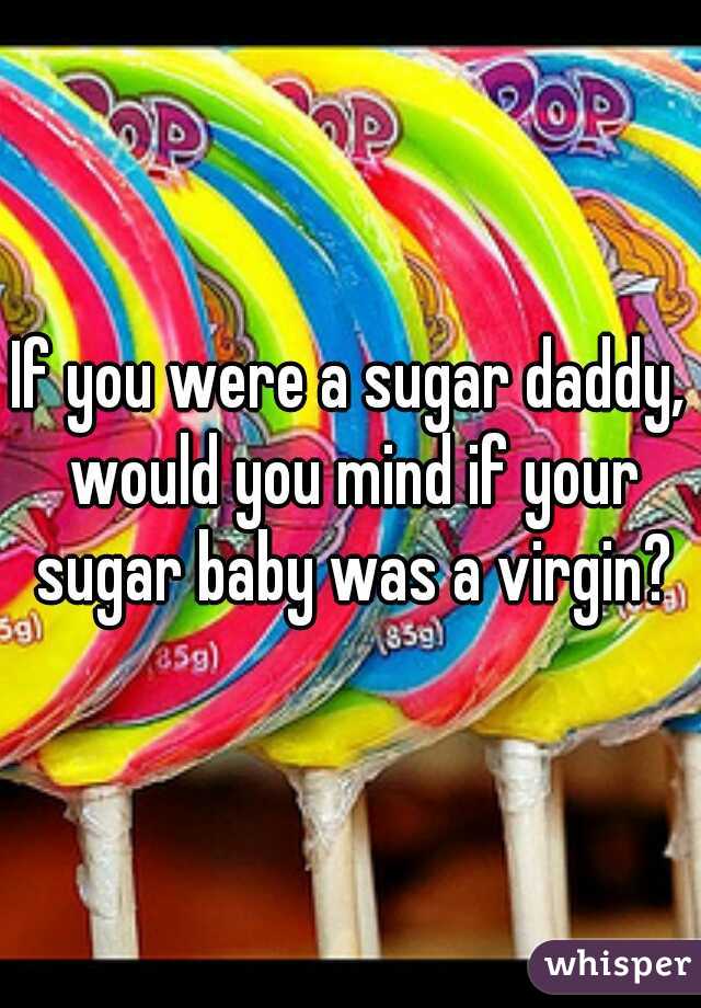 If you were a sugar daddy, would you mind if your sugar baby was a virgin?
