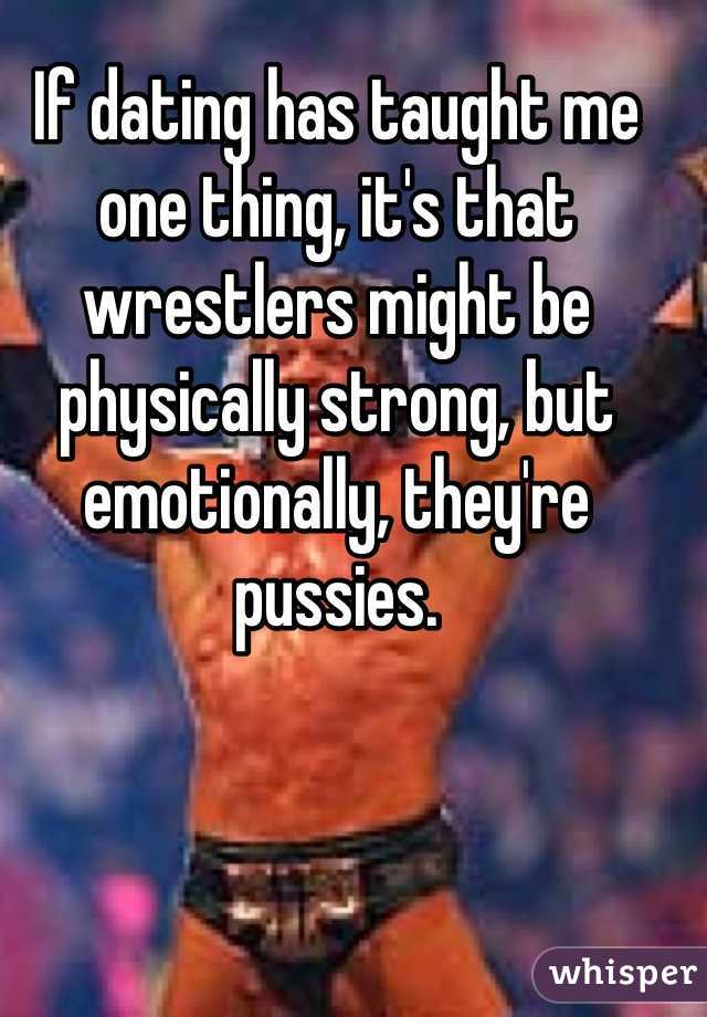 If dating has taught me one thing, it's that wrestlers might be physically strong, but emotionally, they're pussies. 