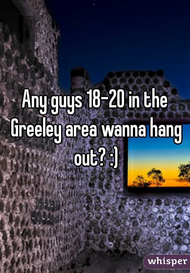 Any guys 18-20 in the Greeley area wanna hang out? :)