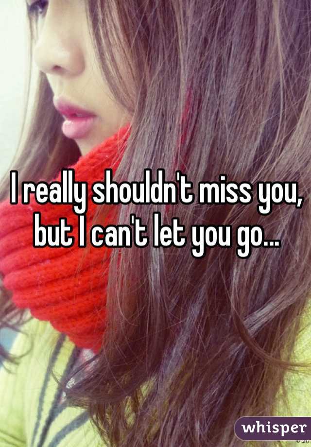 I really shouldn't miss you, but I can't let you go...