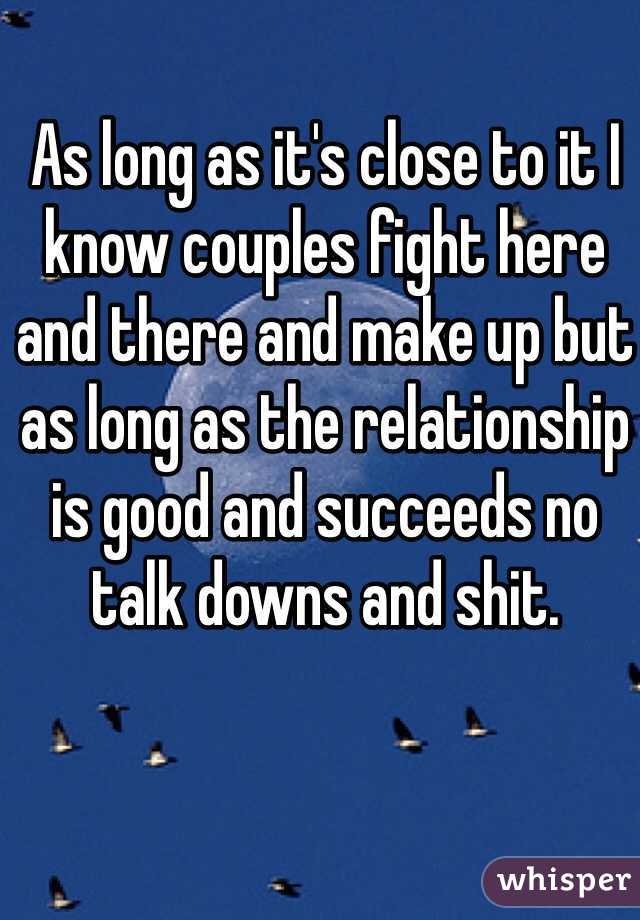 As long as it's close to it I know couples fight here and there and make up but as long as the relationship is good and succeeds no talk downs and shit.