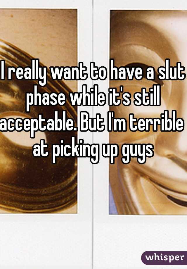 I really want to have a slut phase while it's still acceptable. But I'm terrible at picking up guys 