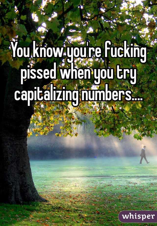 You know you're fucking pissed when you try capitalizing numbers....