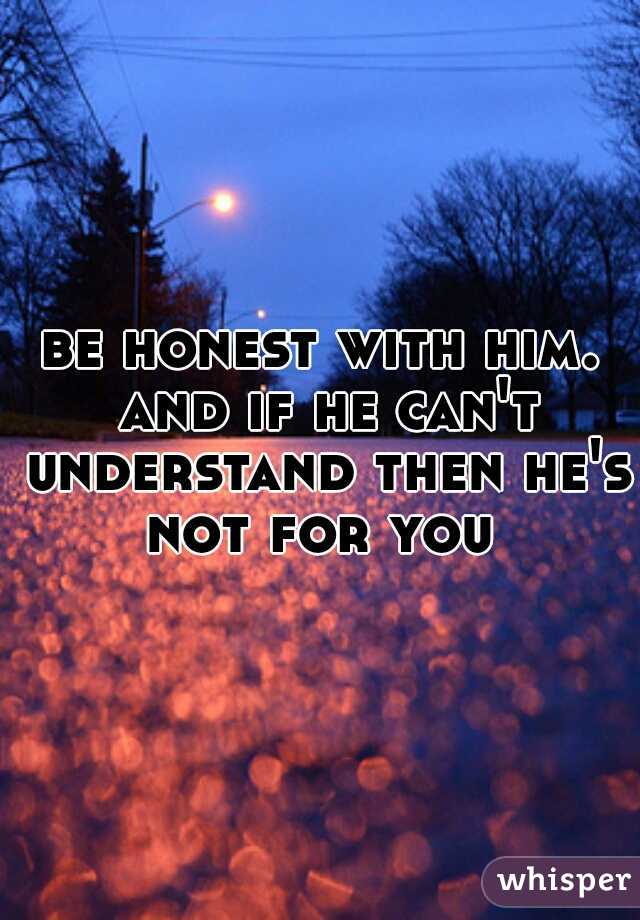 be honest with him. and if he can't understand then he's not for you 