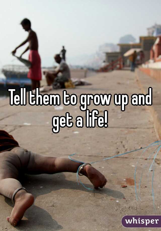 Tell them to grow up and get a life! 