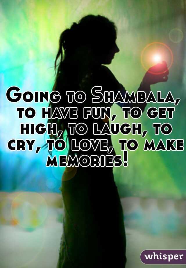 Going to Shambala, to have fun, to get high, to laugh, to cry, to love, to make memories!   