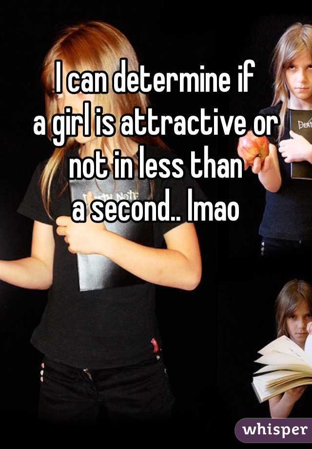 I can determine if
a girl is attractive or
not in less than 
a second.. lmao