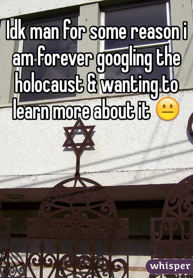 Idk man for some reason i am forever googling the holocaust & wanting to learn more about it 😐