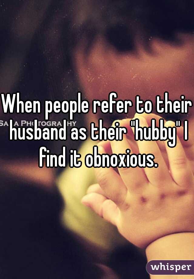 When people refer to their husband as their "hubby" I find it obnoxious.