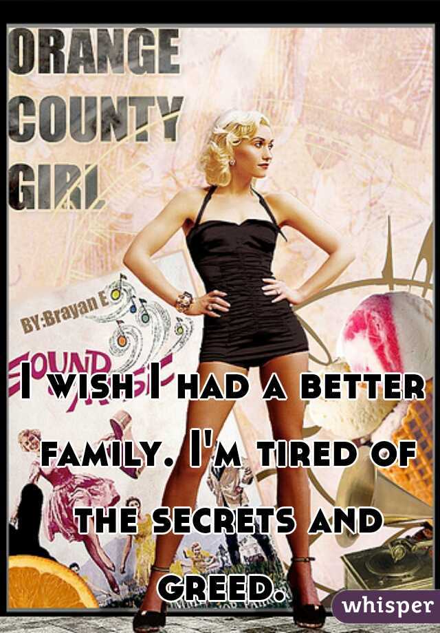 I wish I had a better family. I'm tired of the secrets and greed. 