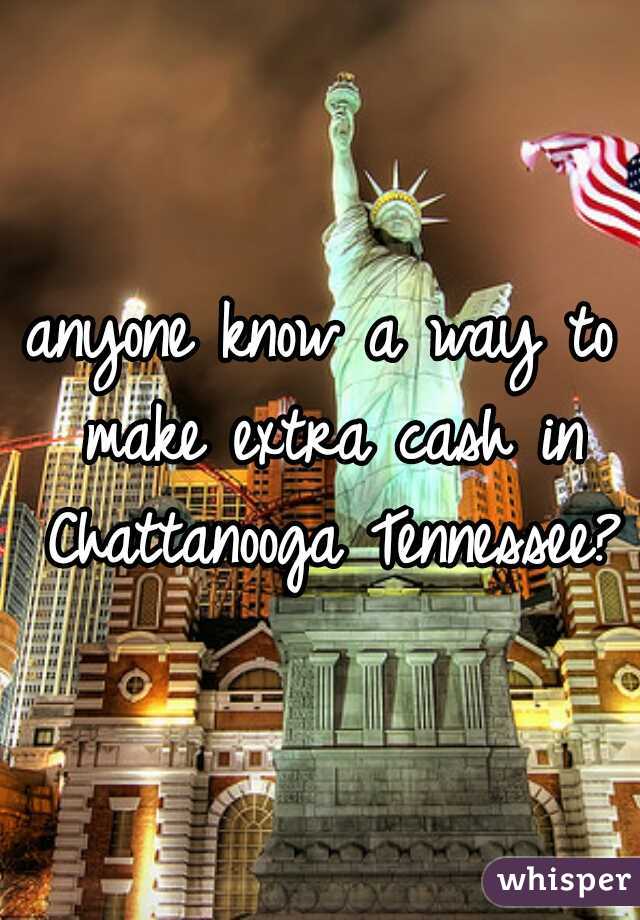 anyone know a way to make extra cash in Chattanooga Tennessee?