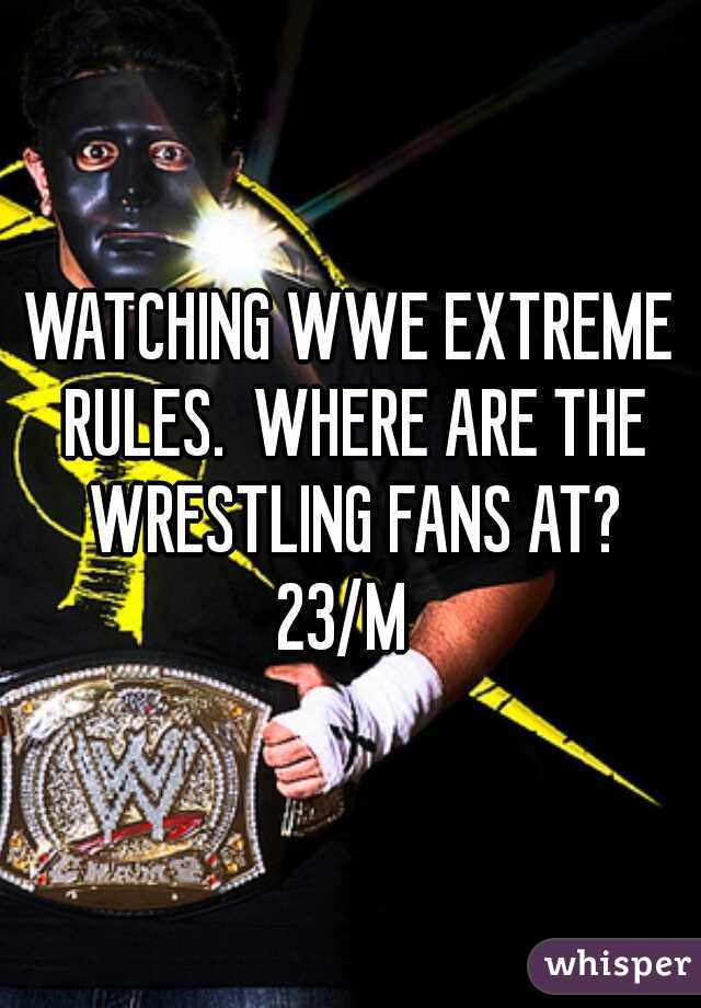 WATCHING WWE EXTREME RULES.  WHERE ARE THE WRESTLING FANS AT?
23/M 