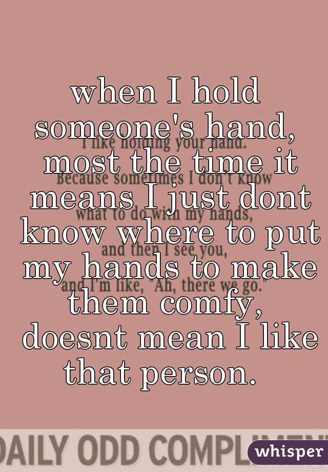 when I hold someone's hand,  most the time it means I just dont know where to put my hands to make them comfy,  doesnt mean I like that person.  