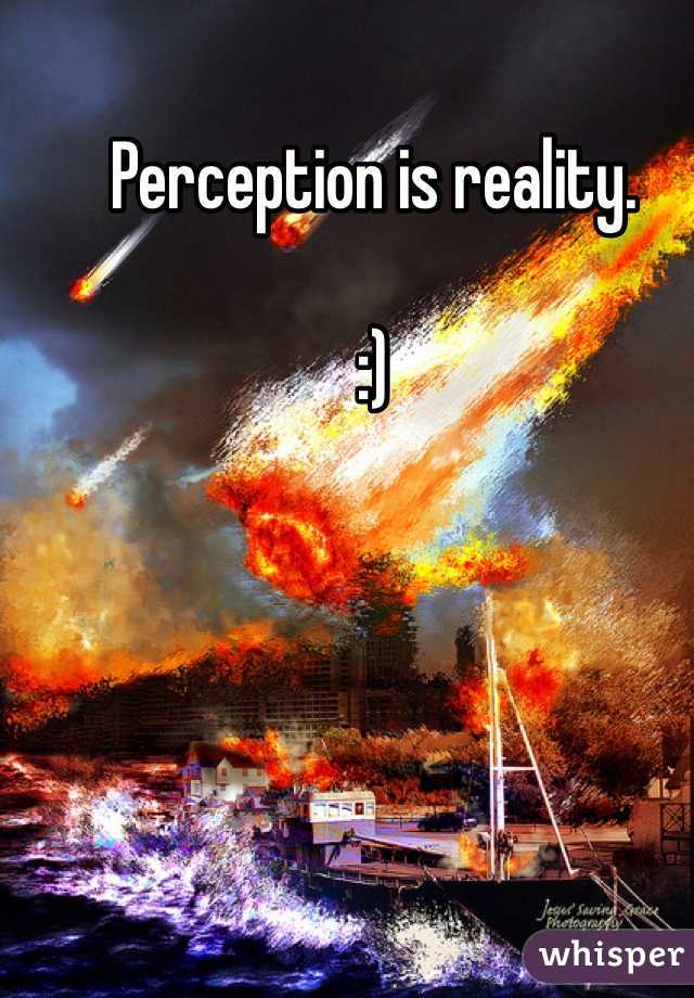 Perception is reality. 

:)