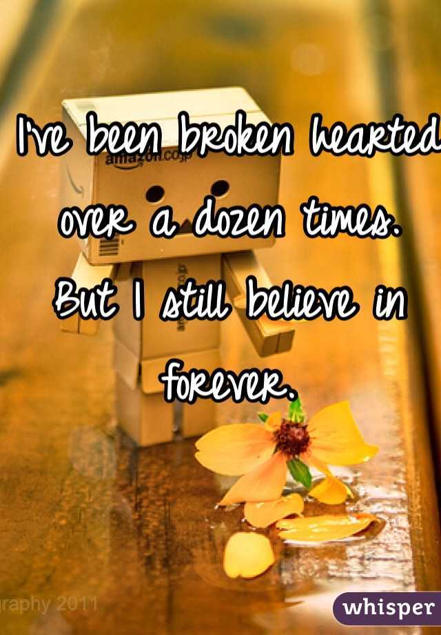 I've been broken hearted over a dozen times. 
But I still believe in forever.
