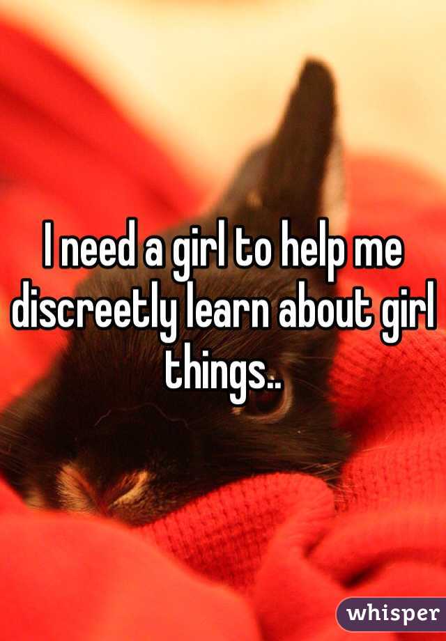 I need a girl to help me discreetly learn about girl things.. 