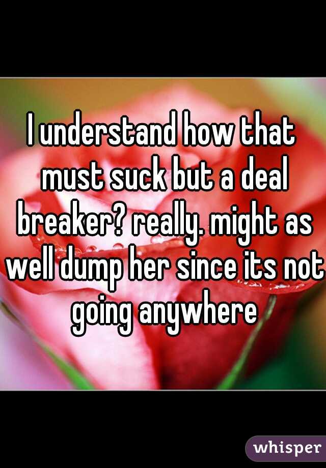 I understand how that must suck but a deal breaker? really. might as well dump her since its not going anywhere