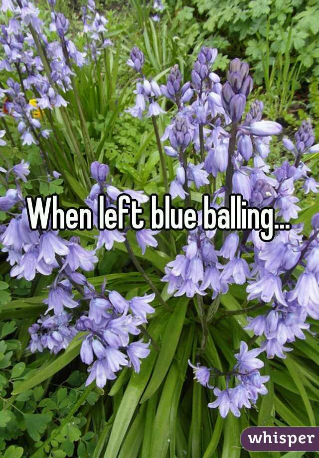 When left blue balling...