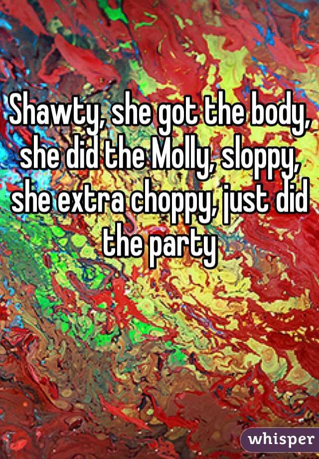 Shawty, she got the body, she did the Molly, sloppy, she extra choppy, just did the party