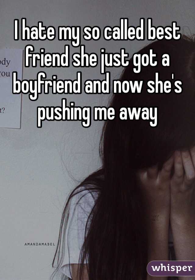 I hate my so called best friend she just got a boyfriend and now she's pushing me away