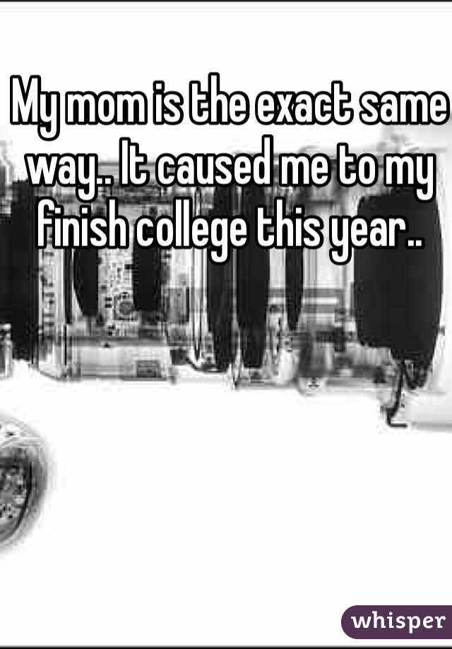 My mom is the exact same way.. It caused me to my finish college this year.. 