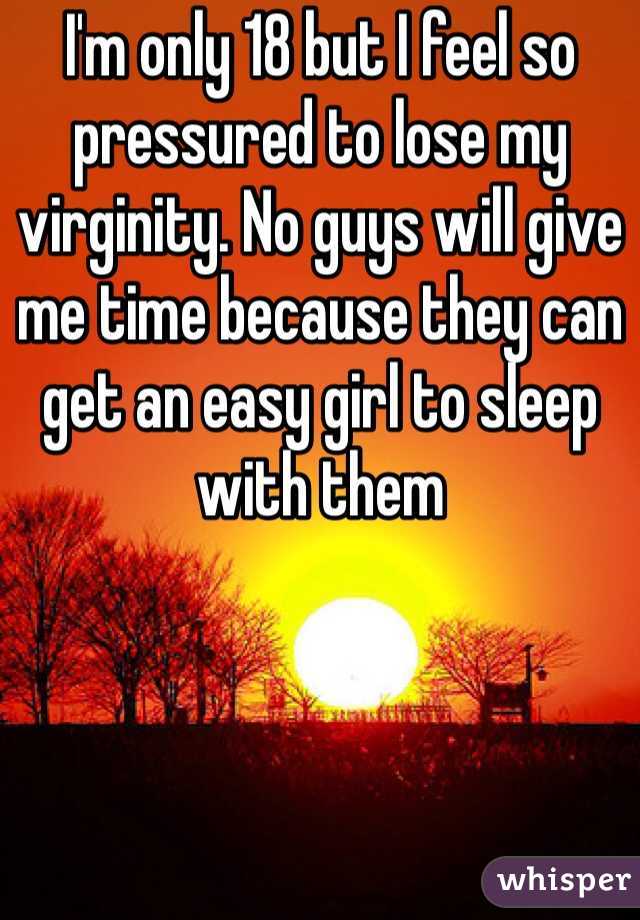 I'm only 18 but I feel so pressured to lose my virginity. No guys will give me time because they can get an easy girl to sleep with them