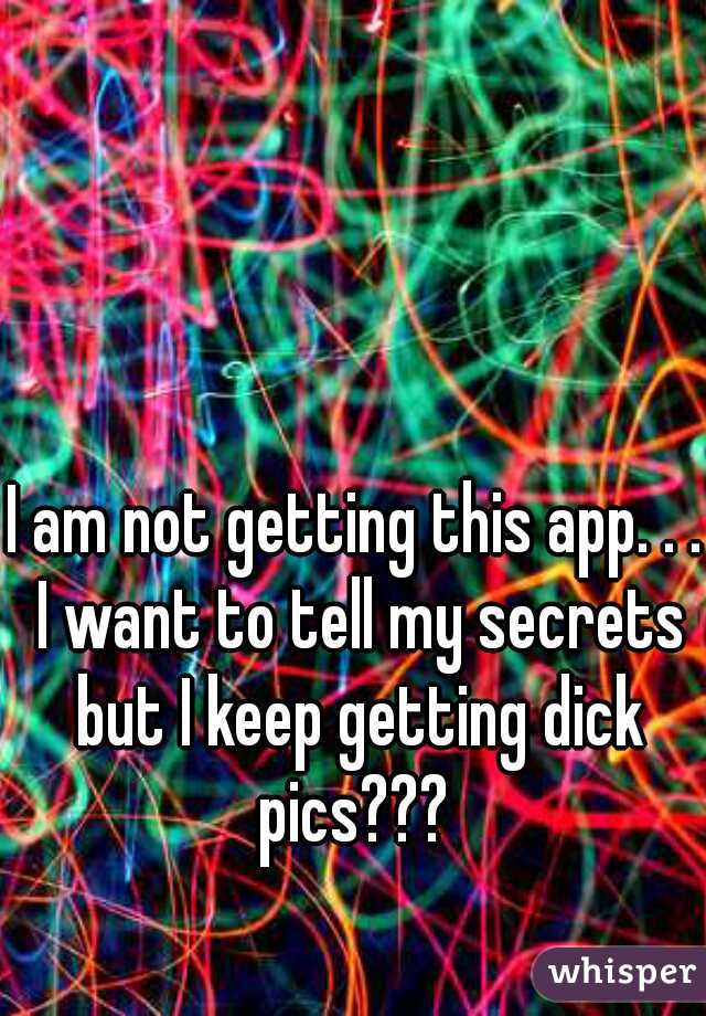 I am not getting this app. . . I want to tell my secrets but I keep getting dick pics??? 