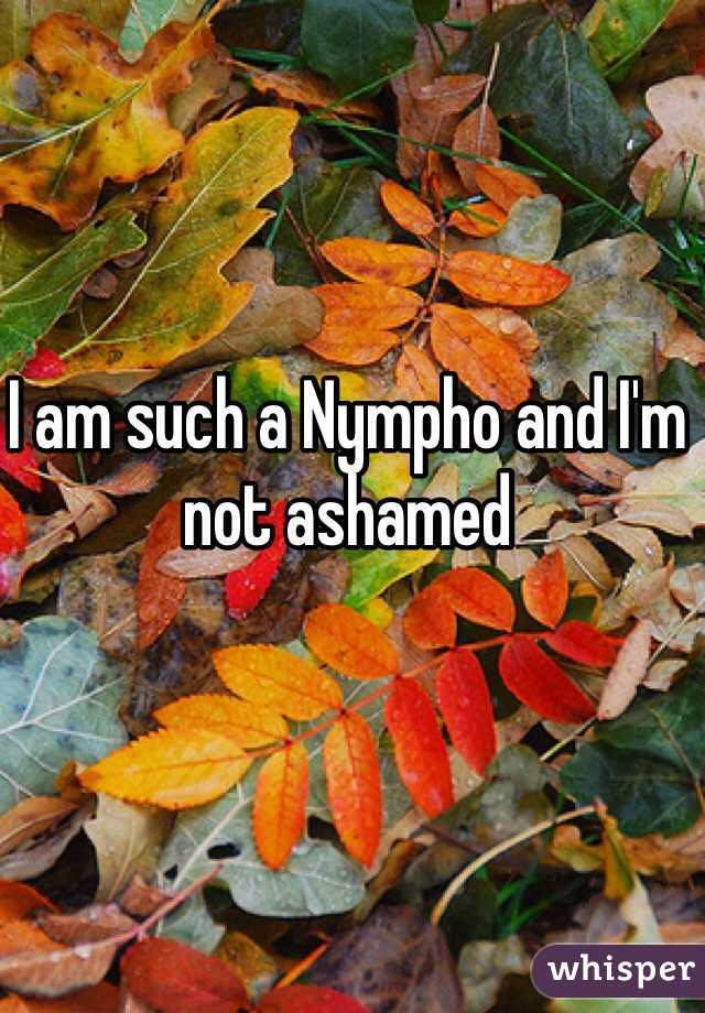 I am such a Nympho and I'm not ashamed 