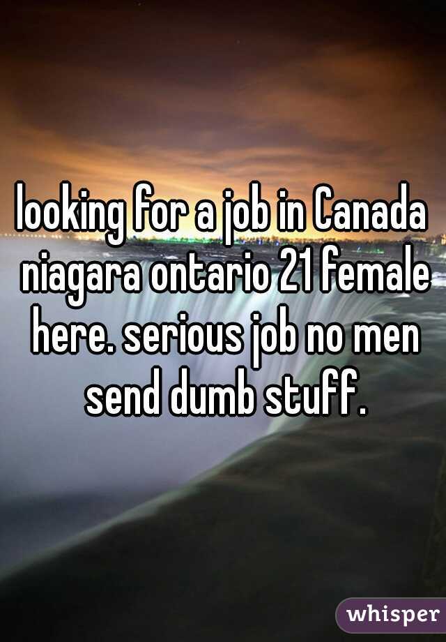 looking for a job in Canada niagara ontario 21 female here. serious job no men send dumb stuff.