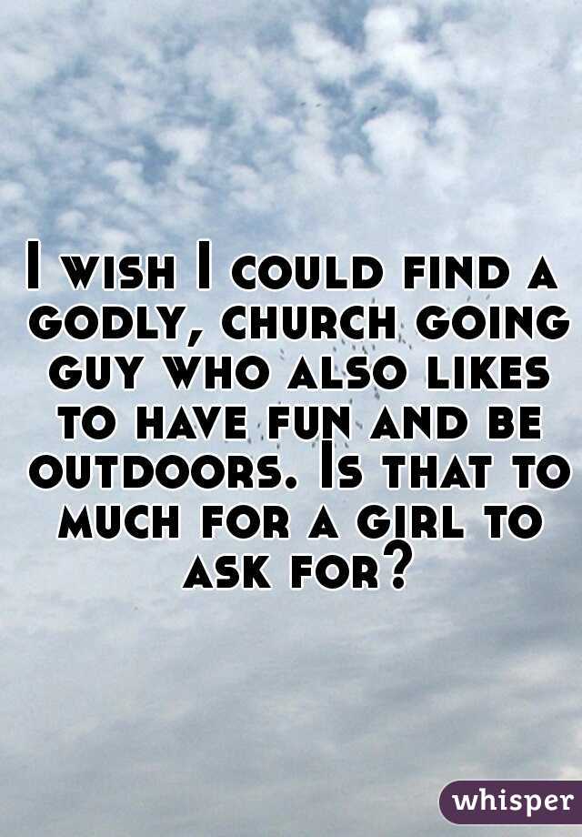 I wish I could find a godly, church going guy who also likes to have fun and be outdoors. Is that to much for a girl to ask for?