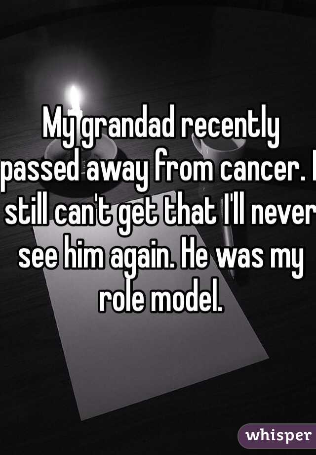My grandad recently passed away from cancer. I still can't get that I'll never see him again. He was my role model. 