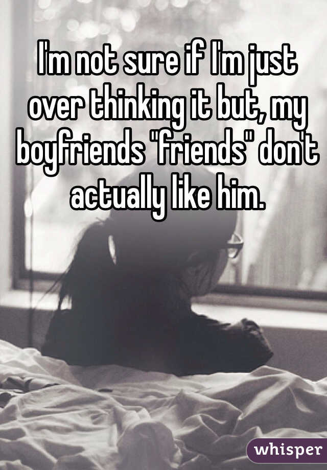 I'm not sure if I'm just over thinking it but, my boyfriends "friends" don't actually like him. 