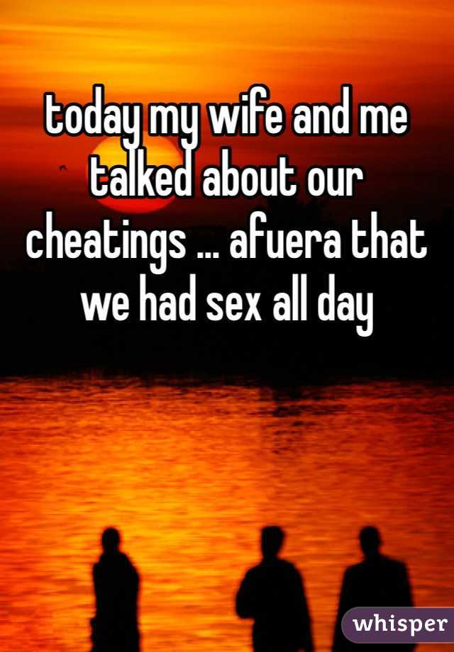 today my wife and me talked about our cheatings ... afuera that we had sex all day