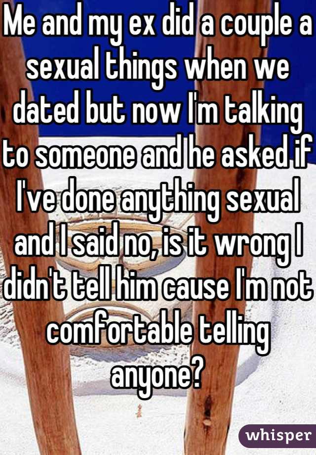 Me and my ex did a couple a sexual things when we dated but now I'm talking to someone and he asked if I've done anything sexual and I said no, is it wrong I didn't tell him cause I'm not comfortable telling anyone?