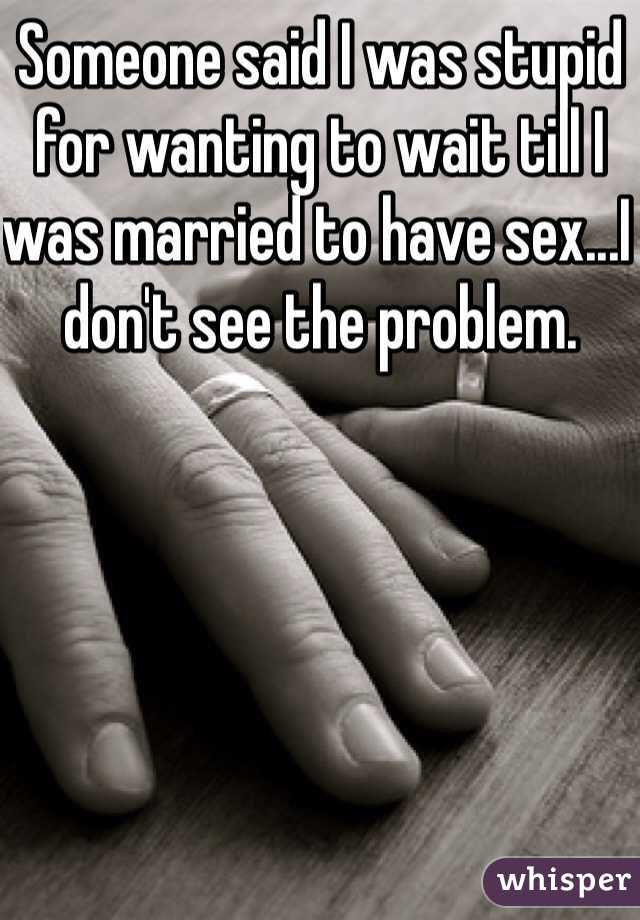 Someone said I was stupid for wanting to wait till I was married to have sex...I don't see the problem.