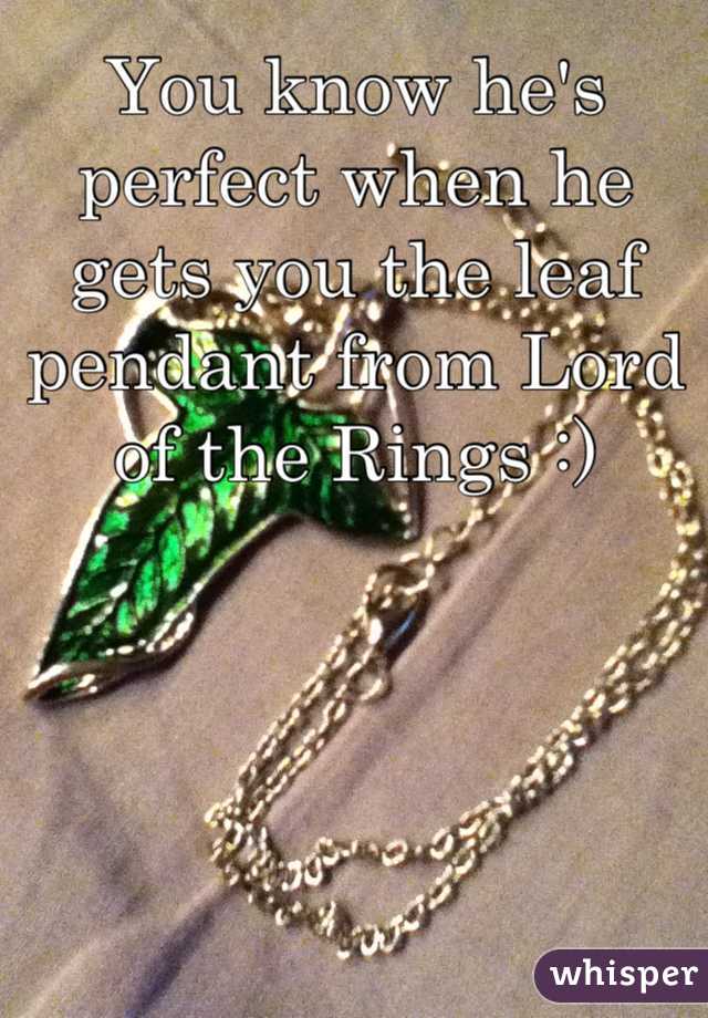 You know he's perfect when he gets you the leaf pendant from Lord of the Rings :)