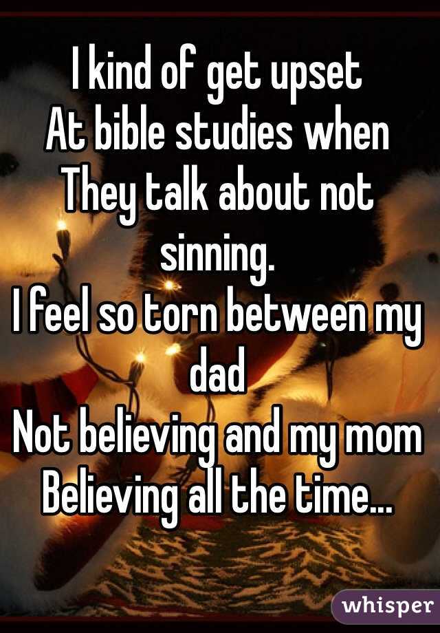 I kind of get upset 
At bible studies when
They talk about not sinning.
I feel so torn between my dad
Not believing and my mom
Believing all the time...