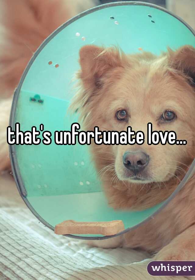 that's unfortunate love...