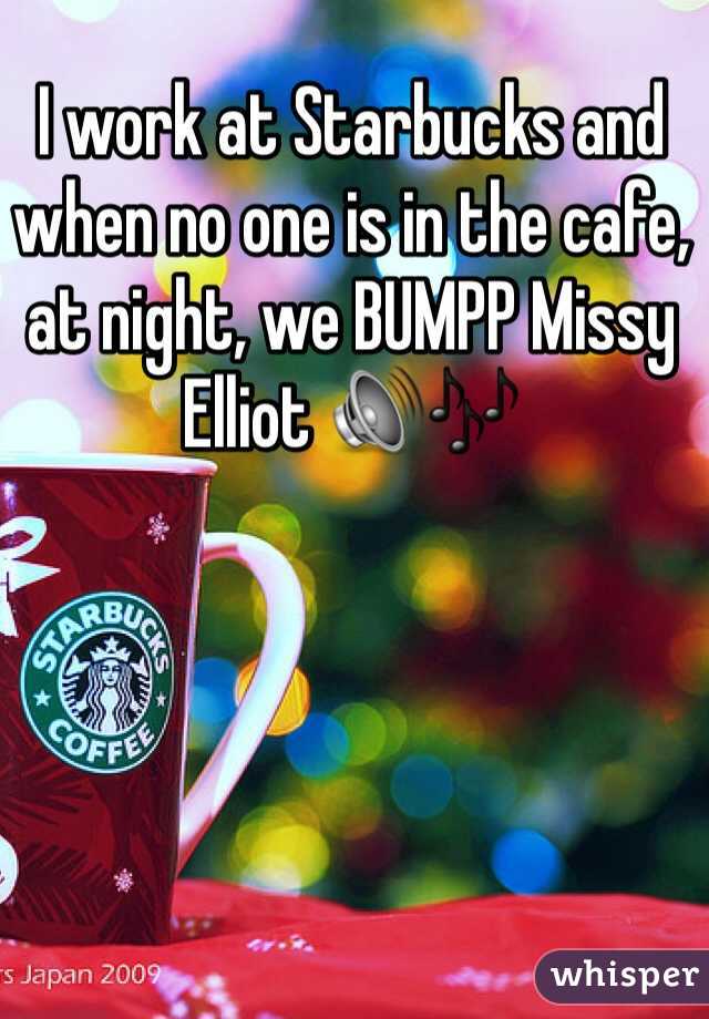 I work at Starbucks and when no one is in the cafe, at night, we BUMPP Missy Elliot 🔊🎶