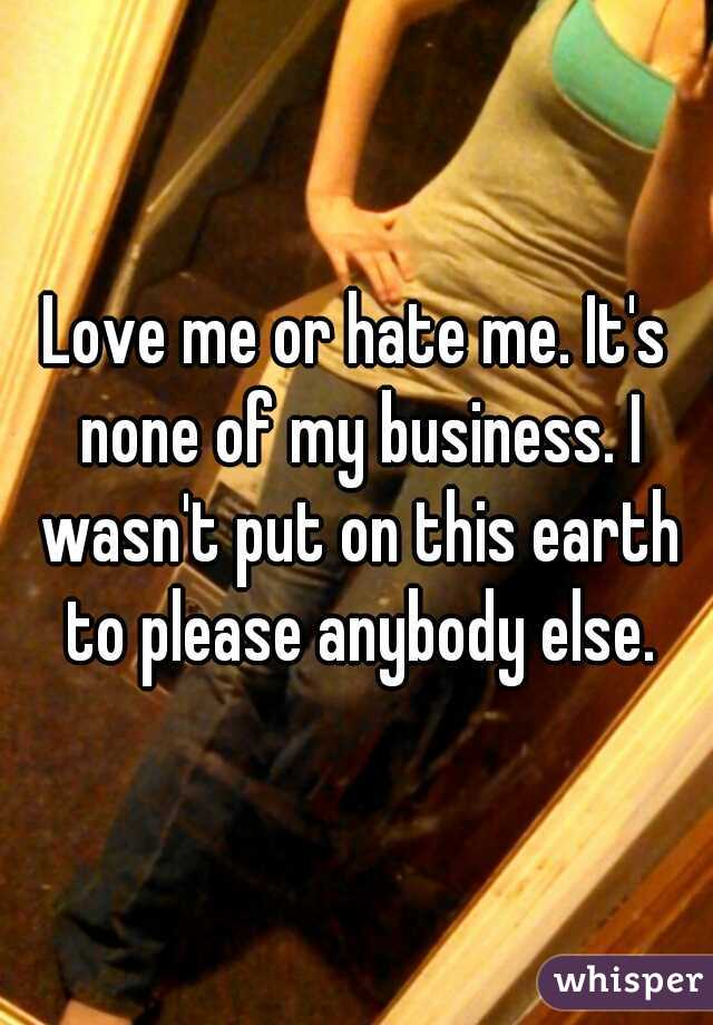 Love me or hate me. It's none of my business. I wasn't put on this earth to please anybody else.