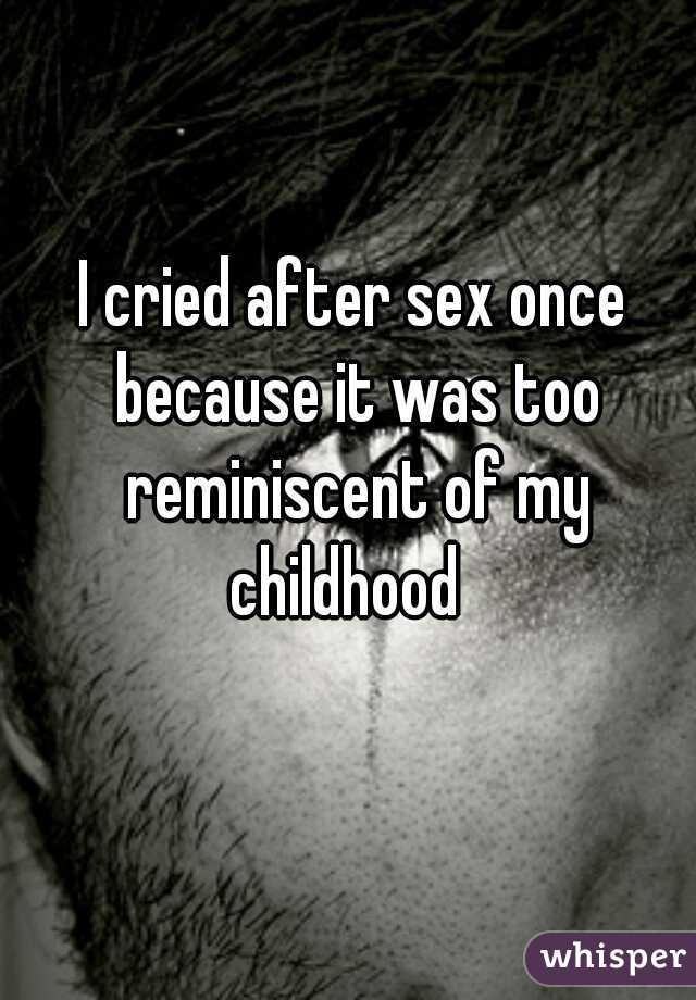 I cried after sex once because it was too reminiscent of my childhood  