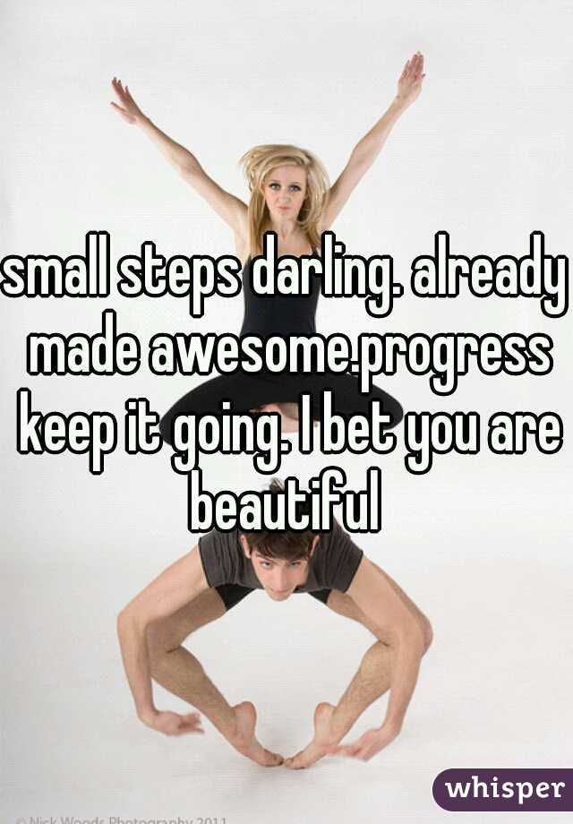 small steps darling. already made awesome.progress keep it going. I bet you are beautiful 