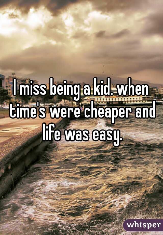 I miss being a kid. when time's were cheaper and life was easy.