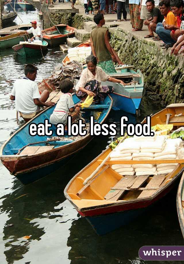 eat a lot less food.