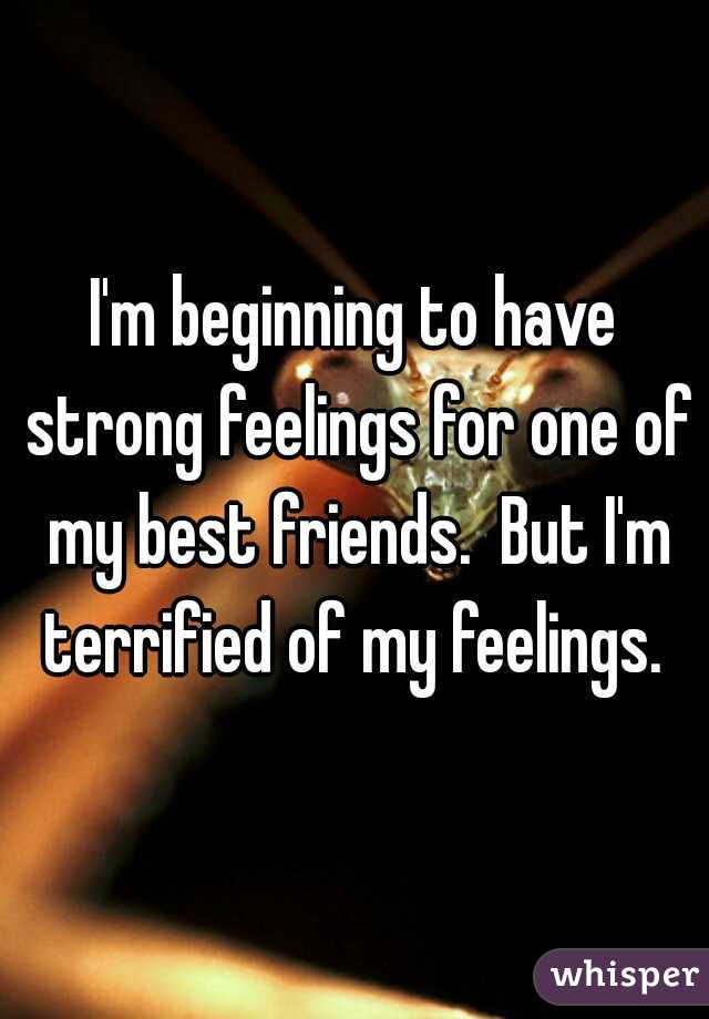I'm beginning to have strong feelings for one of my best friends.  But I'm terrified of my feelings. 