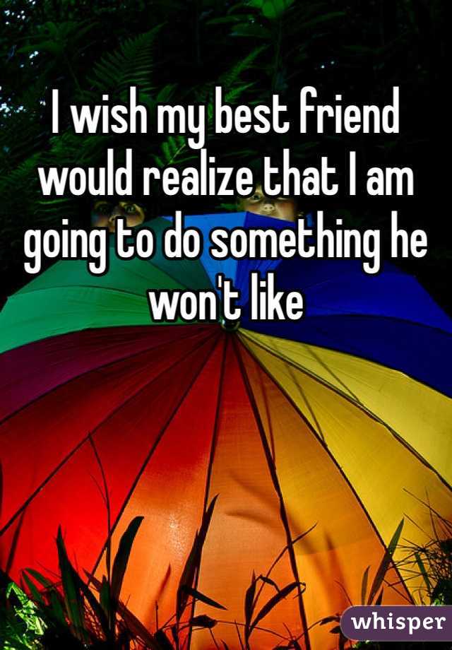 I wish my best friend would realize that I am going to do something he won't like
