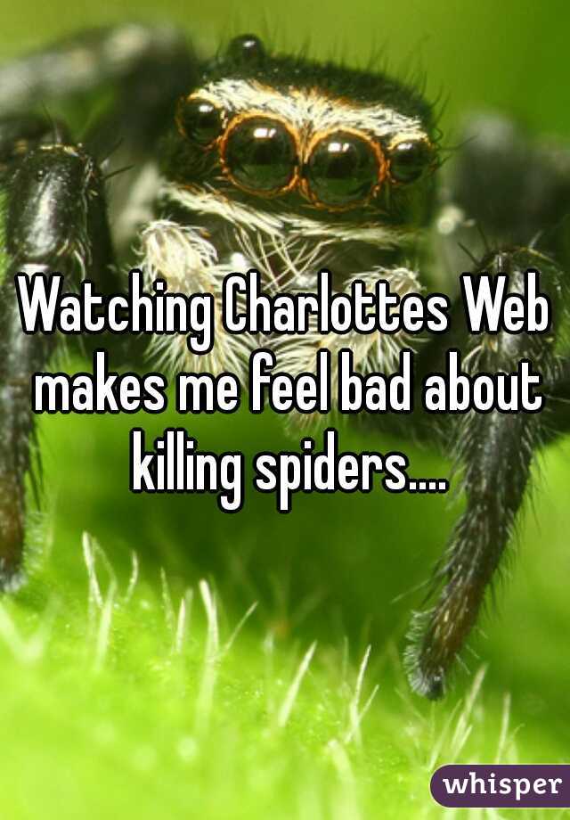 Watching Charlottes Web makes me feel bad about killing spiders....